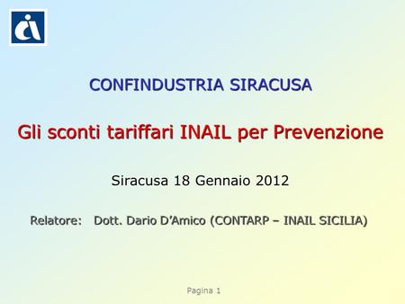 Pagina 1 CONFINDUSTRIA SIRACUSA Gli sconti tariffari INAIL per Prevenzione Siracusa 18 Gennaio 2012 Relatore: Dott. Dario DAmico (CONTARP – INAIL SICILIA)
