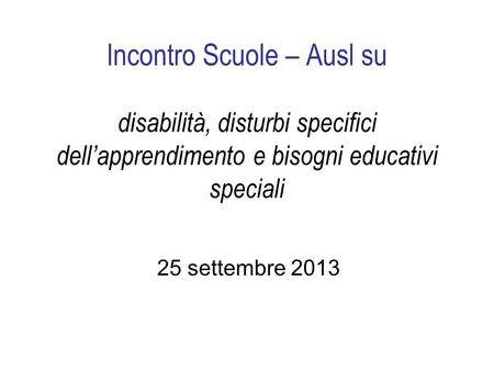 Incontro Scuole – Ausl su disabilità, disturbi specifici dellapprendimento e bisogni educativi speciali 25 settembre 2013.