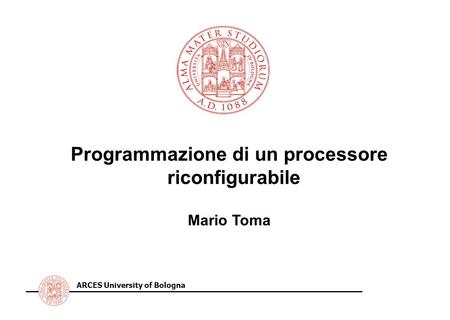 ARCES University of Bologna Programmazione di un processore riconfigurabile Mario Toma.