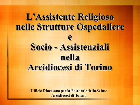 LAssistente Religioso nelle Strutture Ospedaliere e Socio - Assistenziali nella Arcidiocesi di Torino Ufficio Diocesano per la Pastorale della Salute Arcidiocesi.
