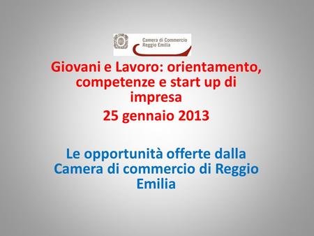 Giovani e Lavoro: orientamento, competenze e start up di impresa 25 gennaio 2013 Le opportunità offerte dalla Camera di commercio di Reggio Emilia.