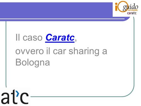 Il caso Caratc, ovvero il car sharing a Bologna. I dati (medie) Clienti 2012, circa 1.100 in lieve calo 44 auto 30 parcheggi Circa 350.000 km (2011) Circa.