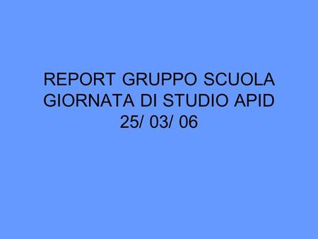REPORT GRUPPO SCUOLA GIORNATA DI STUDIO APID 25/ 03/ 06.