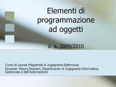 Elementi di programmazione ad oggetti a. a. 2009/2010 Corso di Laurea Magistrale in Ingegneria Elettronica Docente: Mauro Mazzieri, Dipartimento di Ingegneria.