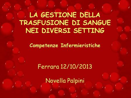 LA GESTIONE DELLA TRASFUSIONE DI SANGUE NEI DIVERSI SETTING Competenze Infermieristiche Ferrara 12/10/2013 Novella Palpini.