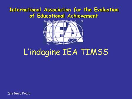 International Association for the Evaluation of Educational Achievement L’indagine IEA TIMSS Stefania Pozio.