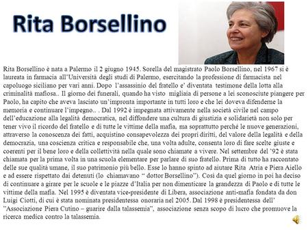 Rita Borsellino è nata a Palermo il 2 giugno 1945. Sorella del magistrato Paolo Borsellino, nel 1967 si è laureata in farmacia allUniversità degli studi.