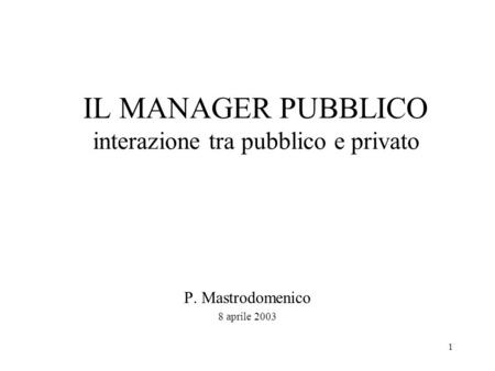 1 IL MANAGER PUBBLICO interazione tra pubblico e privato P. Mastrodomenico 8 aprile 2003.