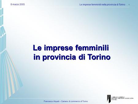Francesca Alquati – Camera di commercio di Torino 8 marzo 2005Le imprese femminili nella provincia di Torino 1 Le imprese femminili in provincia di Torino.
