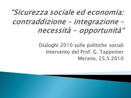 Sicurezza sociale ed economia: contraddizione – integrazione – necessità - opportunità Dialoghi 2010 sulle politiche sociali Intervento del Prof. G. Tappeiner.