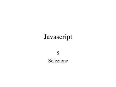 Javascript 5 Selezione. Listruzione IF (in italiano SE) pone una scelta, ossia 'se vero' esegui in un modo oppure 'se falso' esegui in un altro modo.