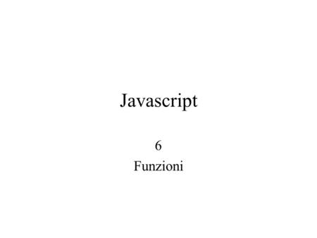 Javascript 6 Funzioni. Una funzione sarà eseguita in risposta ad un evento o ad una chiamata diretta. Le funzioni possono essere inserite comodamente.
