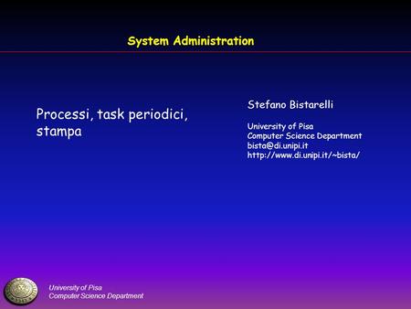 University of Pisa Computer Science Department System Administration Processi, task periodici, stampa Stefano Bistarelli University of Pisa Computer Science.