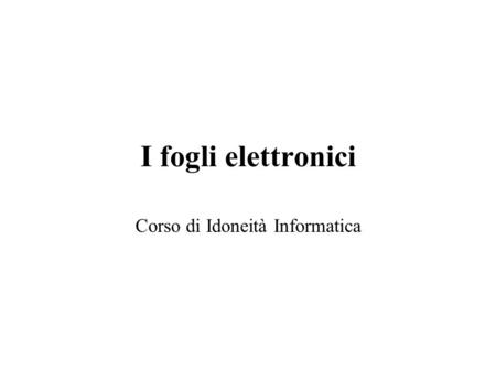 I fogli elettronici Corso di Idoneità Informatica.