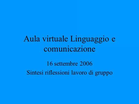 Aula virtuale Linguaggio e comunicazione 16 settembre 2006 Sintesi riflessioni lavoro di gruppo.