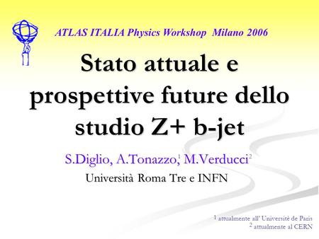 Stato attuale e prospettive future dello studio Z+ b-jet S.Diglio, A.Tonazzo, M.Verducci Università Roma Tre e INFN ATLAS ITALIA Physics Workshop Milano.