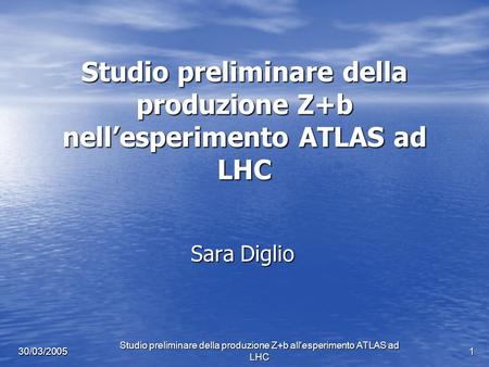 Studio preliminare della produzione Z+b all'esperimento ATLAS ad LHC 1 30/03/2005 Studio preliminare della produzione Z+b nellesperimento ATLAS ad LHC.