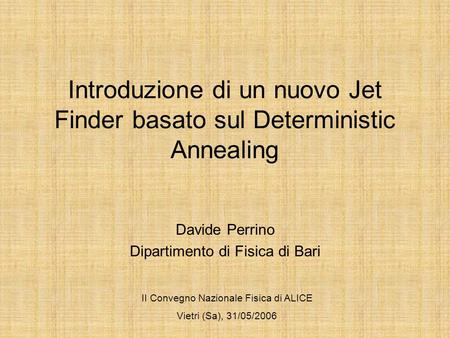 Introduzione di un nuovo Jet Finder basato sul Deterministic Annealing Davide Perrino Dipartimento di Fisica di Bari II Convegno Nazionale Fisica di ALICE.