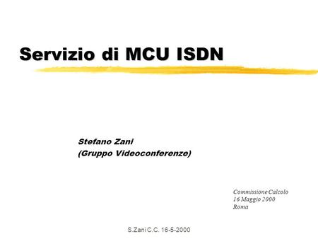 S.Zani C.C. 16-5-2000 Servizio di MCU ISDN Stefano Zani (Gruppo Videoconferenze) Commissione Calcolo 16 Maggio 2000 Roma.