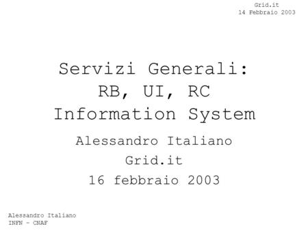 Alessandro Italiano INFN - CNAF Grid.it 14 Febbraio 2003 Servizi Generali: RB, UI, RC Information System Alessandro Italiano Grid.it 16 febbraio 2003.