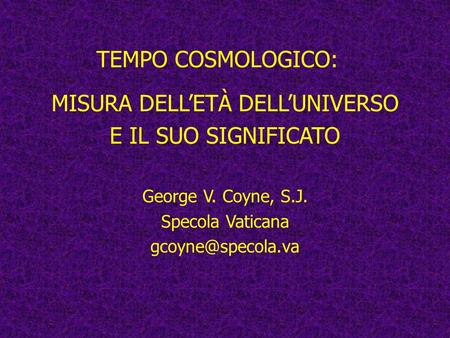 TEMPO COSMOLOGICO: MISURA DELLETÀ DELLUNIVERSO E IL SUO SIGNIFICATO George V. Coyne, S.J. Specola Vaticana