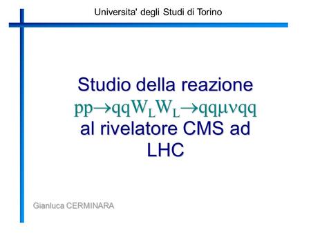 Universita' degli Studi di Torino Studio della reazione pp qqW L W L qq qq al rivelatore CMS ad LHC Gianluca CERMINARA.
