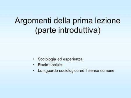 Argomenti della prima lezione (parte introduttiva) Sociologia ed esperienza Ruolo sociale Lo sguardo sociologico ed il senso comune.
