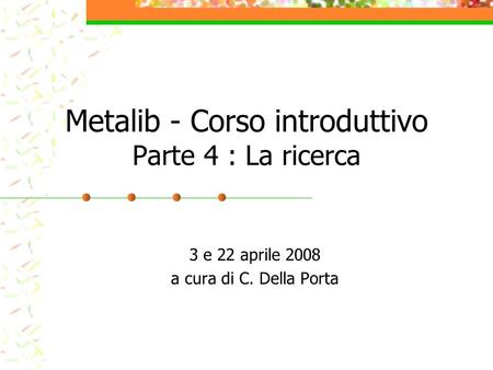 Metalib - Corso introduttivo Parte 4 : La ricerca 3 e 22 aprile 2008 a cura di C. Della Porta.