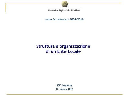 15° lezione 23 ottobre 2009 Anno Accademico 2009/2010 Struttura e organizzazione di un Ente Locale.