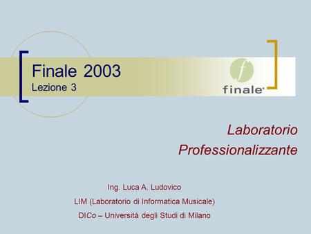 Finale 2003 Lezione 3 Laboratorio Professionalizzante Ing. Luca A. Ludovico LIM (Laboratorio di Informatica Musicale) DICo – Università degli Studi di.