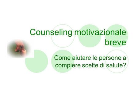 Counseling motivazionale breve Come aiutare le persone a compiere scelte di salute?