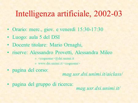 Intelligenza artificiale, 2002-03 Orario: merc., giov. e venerdì 15:30-17:30 Luogo: aula 5 del DSI Docente titolare: Mario Ornaghi, riserve: Alessandro.