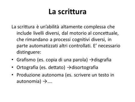 La scrittura La scrittura è un’abilità altamente complessa che include livelli diversi, dal motorio al concettuale, che rimandano a processi cognitivi.