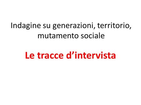 Indagine su generazioni, territorio, mutamento sociale Le tracce dintervista.