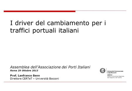 I driver del cambiamento per i traffici portuali italiani Assemblea dell’Associazione dei Porti Italiani Roma 29 Ottobre 2013 Prof. Lanfranco Senn.