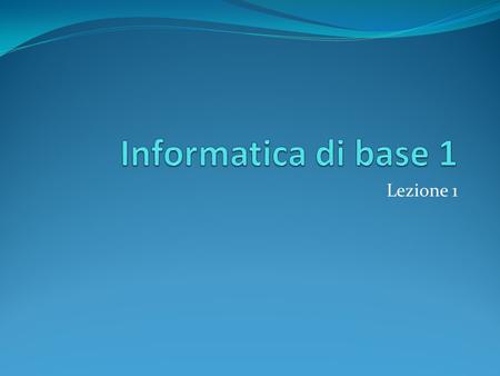 Informatica di base 1 Lezione 1.