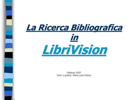 La Ricerca Bibliografica in LibriVision Febbraio 2007 Testo e grafica: Maria Lucia Peduto  