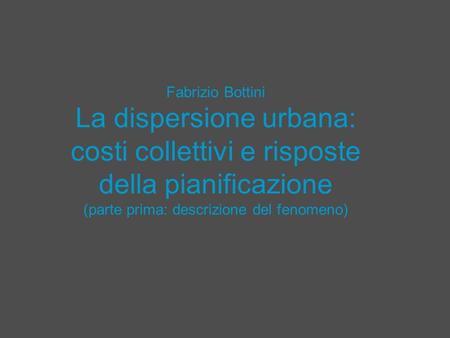 Fabrizio Bottini La dispersione urbana: costi collettivi e risposte della pianificazione (parte prima: descrizione del fenomeno)
