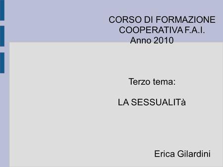 CORSO DI FORMAZIONE COOPERATIVA F.A.I. Anno 2010 Terzo tema: LA SESSUALITà Erica Gilardini.
