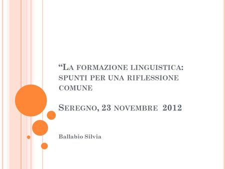 L A FORMAZIONE LINGUISTICA : SPUNTI PER UNA RIFLESSIONE COMUNE S EREGNO, 23 NOVEMBRE 2012 Ballabio Silvia.