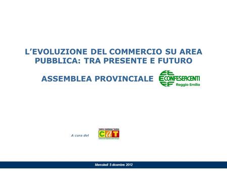 A cura del Mercoledì 5 dicembre 2012 LEVOLUZIONE DEL COMMERCIO SU AREA PUBBLICA: TRA PRESENTE E FUTURO ASSEMBLEA PROVINCIALE.