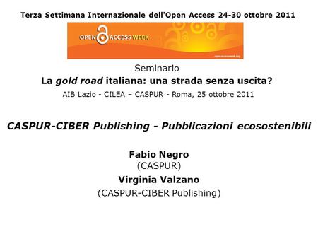 Terza Settimana Internazionale dell'Open Access 24-30 ottobre 2011 CASPUR-CIBER Publishing - Pubblicazioni ecosostenibili Fabio Negro (CASPUR) Virginia.