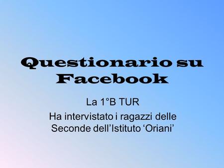 Questionario su Facebook La 1°B TUR Ha intervistato i ragazzi delle Seconde dellIstituto Oriani.