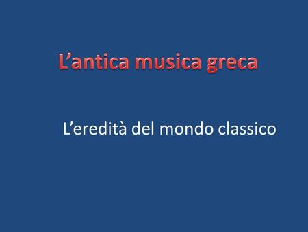 L’antica musica greca L’eredità del mondo classico.
