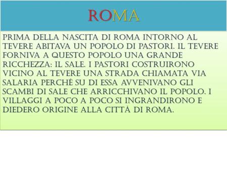 Roma Prima della nascita di roma intorno al tevere abitava un popolo di pastori. Il tevere forniva a questo popolo una grande ricchezza: il sale. I pastori.