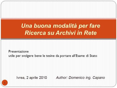 Ivrea, 2 aprile 2010 Author: Domenico ing. Capano 1 Una buona modalità per fare Ricerca su Archivi in Rete Presentazione utile per svolgere bene le tesine.