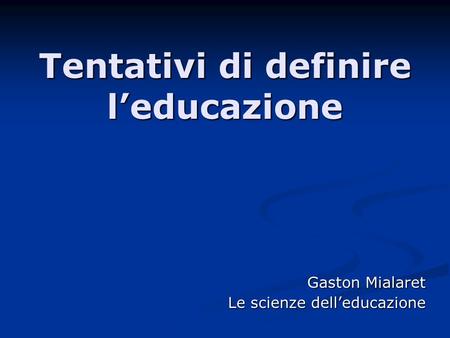 Tentativi di definire leducazione Gaston Mialaret Le scienze delleducazione.