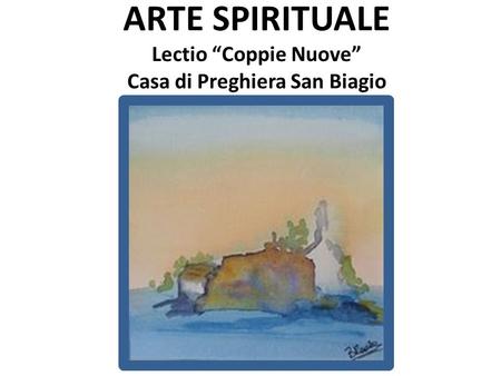 ARTE SPIRITUALE Lectio “Coppie Nuove” Casa di Preghiera San Biagio