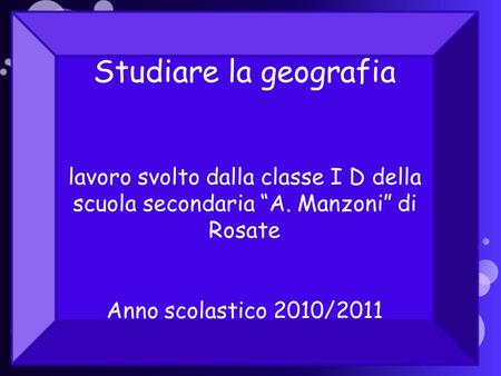 Studiare la geografia lavoro svolto dalla classe I D della scuola secondaria “A. Manzoni” di Rosate Anno scolastico 2010/2011.