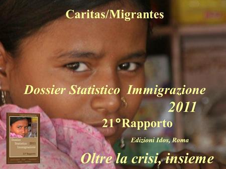Caritas/Migrantes Dossier Statistico Immigrazione 2011 21°Rapporto Edizioni Idos, Roma Oltre la crisi, insieme.